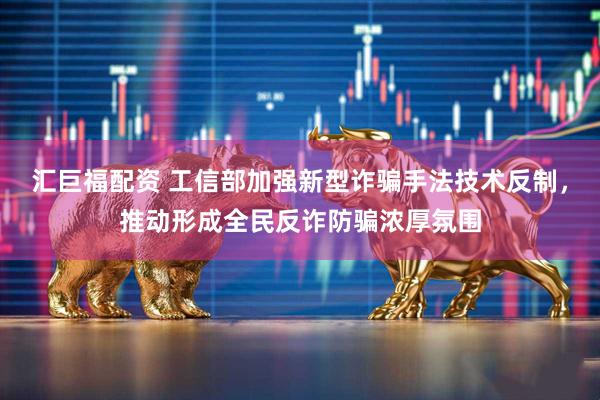 汇巨福配资 工信部加强新型诈骗手法技术反制，推动形成全民反诈防骗浓厚氛围