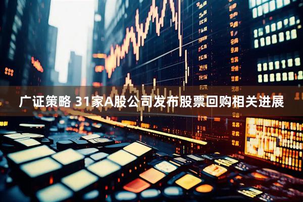 广证策略 31家A股公司发布股票回购相关进展