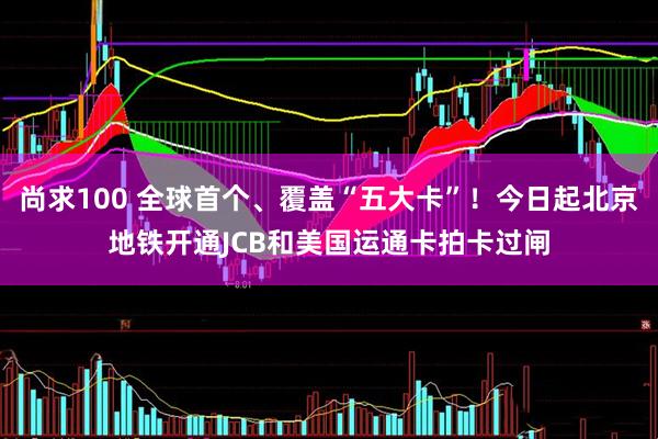 尚求100 全球首个、覆盖“五大卡”！今日起北京地铁开通JCB和美国运通卡拍卡过闸