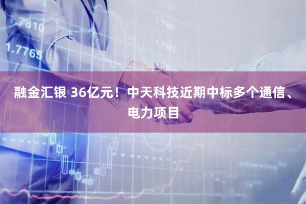 融金汇银 36亿元！中天科技近期中标多个通信、电力项目
