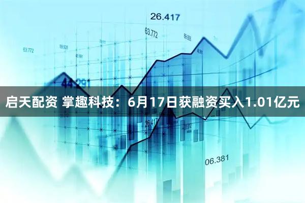 启天配资 掌趣科技：6月17日获融资买入1.01亿元