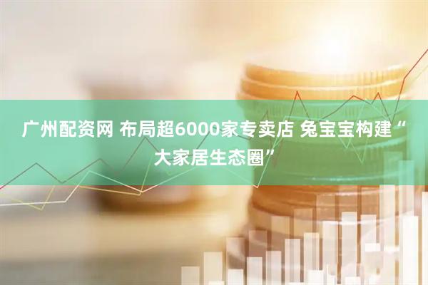广州配资网 布局超6000家专卖店 兔宝宝构建“大家居生态圈”