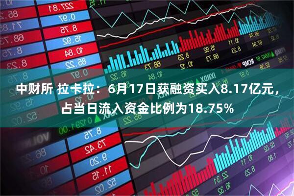 中财所 拉卡拉：6月17日获融资买入8.17亿元，占当日流入资金比例为18.75%
