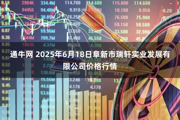 通牛网 2025年6月18日阜新市瑞轩实业发展有限公司价格行情