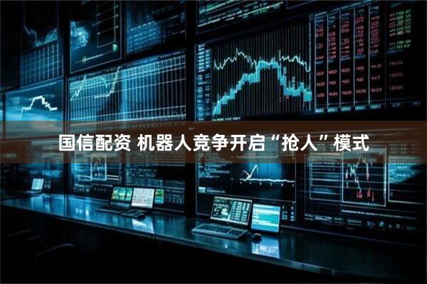 国信配资 机器人竞争开启“抢人”模式