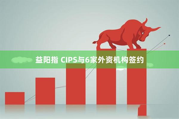 益阳指 CIPS与6家外资机构签约