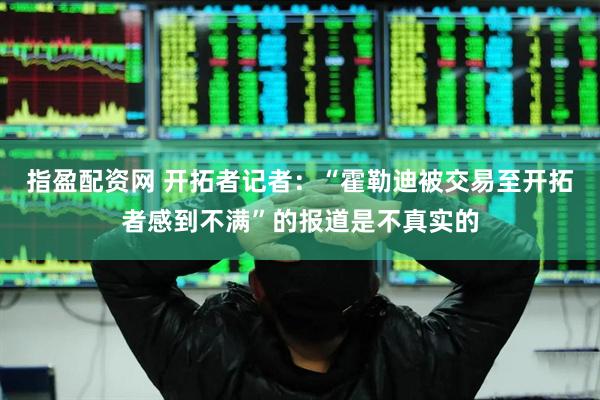 指盈配资网 开拓者记者：“霍勒迪被交易至开拓者感到不满”的报道是不真实的