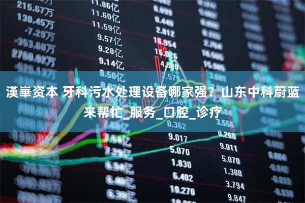 漢崋资本 牙科污水处理设备哪家强？山东中科蔚蓝来帮忙_服务_口腔_诊疗