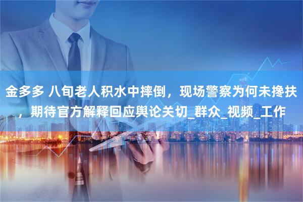 金多多 八旬老人积水中摔倒，现场警察为何未搀扶，期待官方解释回应舆论关切_群众_视频_工作