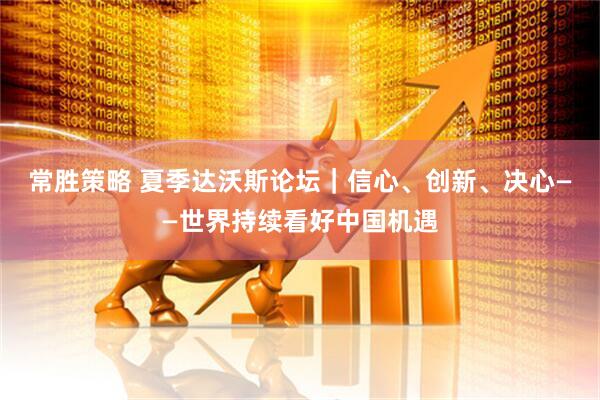 常胜策略 夏季达沃斯论坛｜信心、创新、决心——世界持续看好中国机遇