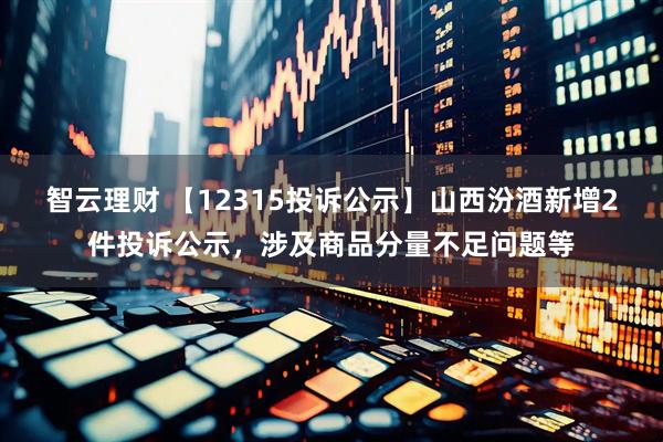 智云理财 【12315投诉公示】山西汾酒新增2件投诉公示，涉及商品分量不足问题等