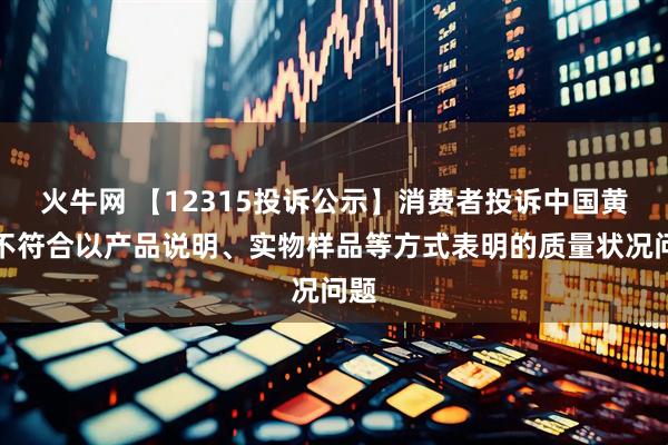 火牛网 【12315投诉公示】消费者投诉中国黄金不符合以产品说明、实物样品等方式表明的质量状况问题