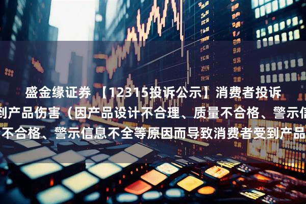 盛金缘证券 【12315投诉公示】消费者投诉哈森股份导致消费者受到产品伤害（因产品设计不合理、质量不合格、警示信息不全等原因而导致消费者受到产品伤害）问题