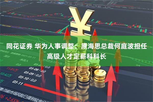 同花证券 华为人事调整：原海思总裁何庭波担任高级人才定薪科科长