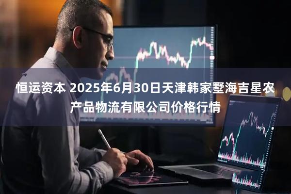 恒运资本 2025年6月30日天津韩家墅海吉星农产品物流有限公司价格行情