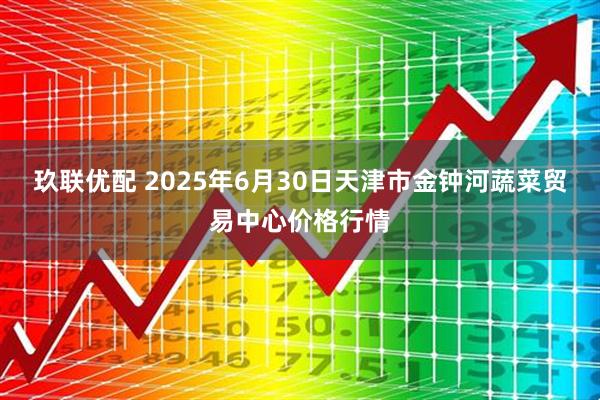 玖联优配 2025年6月30日天津市金钟河蔬菜贸易中心价格行情