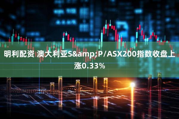 明利配资 澳大利亚S&P/ASX200指数收盘上涨0.33%