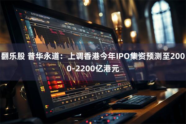 翻乐股 普华永道：上调香港今年IPO集资预测至2000-2200亿港元
