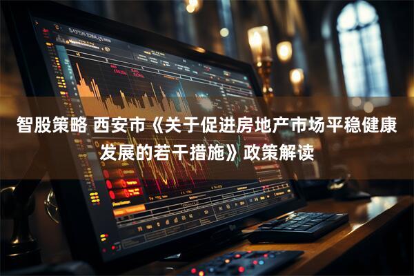 智股策略 西安市《关于促进房地产市场平稳健康发展的若干措施》政策解读
