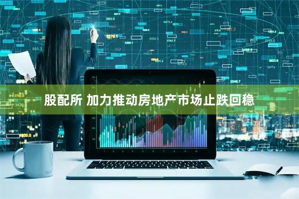 股配所 加力推动房地产市场止跌回稳