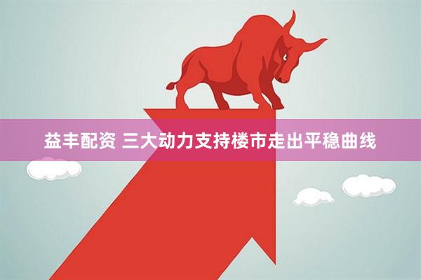 益丰配资 三大动力支持楼市走出平稳曲线