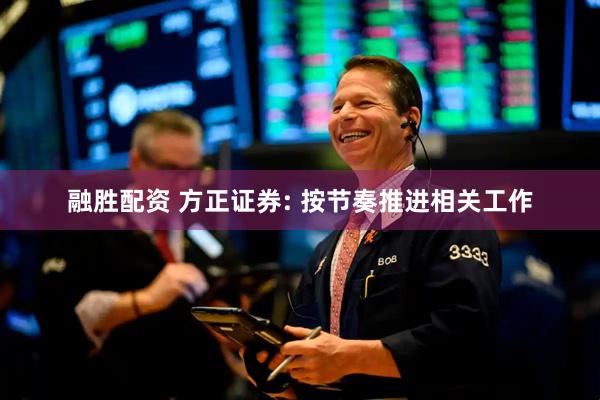 融胜配资 方正证券: 按节奏推进相关工作