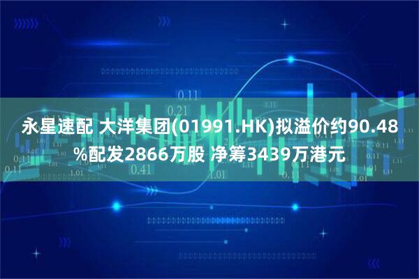 永星速配 大洋集团(01991.HK)拟溢价约90.48%配发2866万股 净筹3439万港元