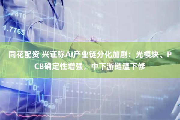 同花配资 兴证称AI产业链分化加剧：光模块、PCB确定性增强，中下游链遭下修