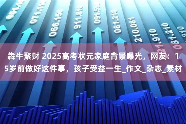 犇牛聚财 2025高考状元家庭背景曝光，网友：15岁前做好这件事，孩子受益一生_作文_杂志_素材