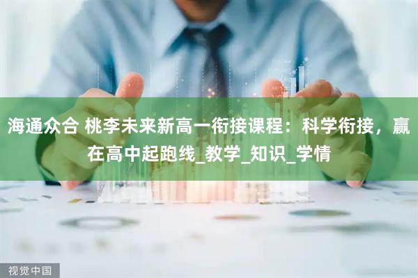 海通众合 桃李未来新高一衔接课程：科学衔接，赢在高中起跑线_教学_知识_学情