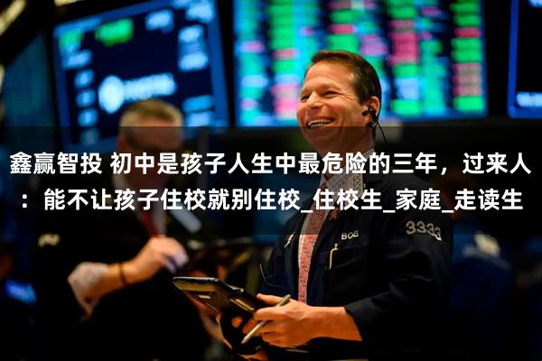 鑫赢智投 初中是孩子人生中最危险的三年，过来人：能不让孩子住校就别住校_住校生_家庭_走读生