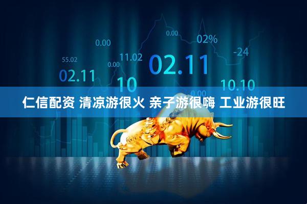 仁信配资 清凉游很火 亲子游很嗨 工业游很旺
