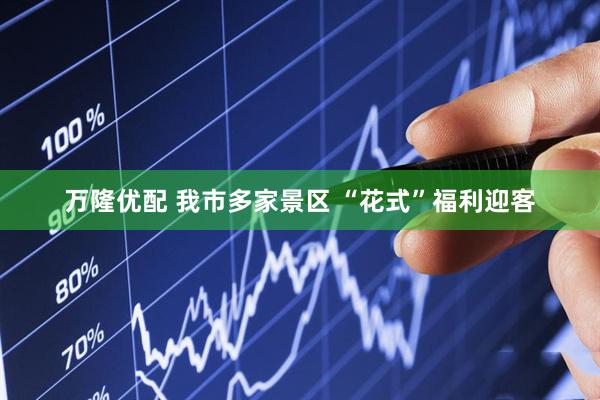 万隆优配 我市多家景区 “花式”福利迎客