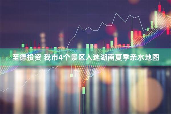 至德投资 我市4个景区入选湖南夏季亲水地图