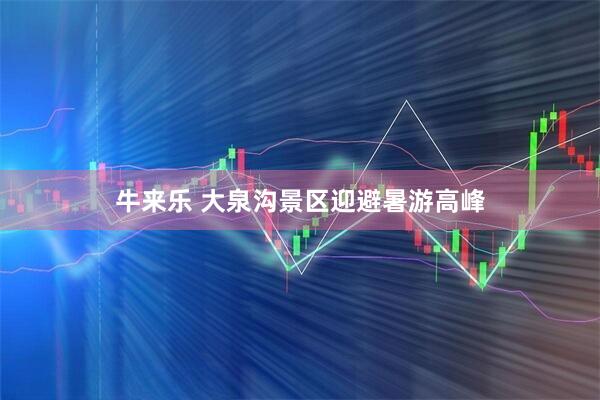 牛来乐 大泉沟景区迎避暑游高峰