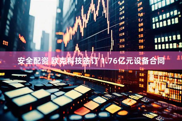 安全配资 欧克科技签订 1.76亿元设备合同