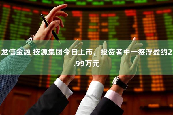 龙信金融 技源集团今日上市，投资者中一签浮盈约2.99万元