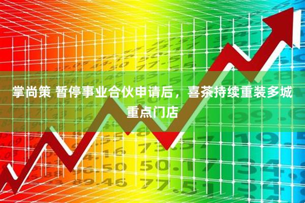 掌尚策 暂停事业合伙申请后，喜茶持续重装多城重点门店