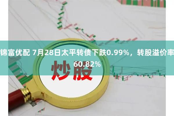 锦富优配 7月28日太平转债下跌0.99%，转股溢价率60.82%