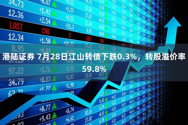 港陆证券 7月28日江山转债下跌0.3%，转股溢价率59.8%