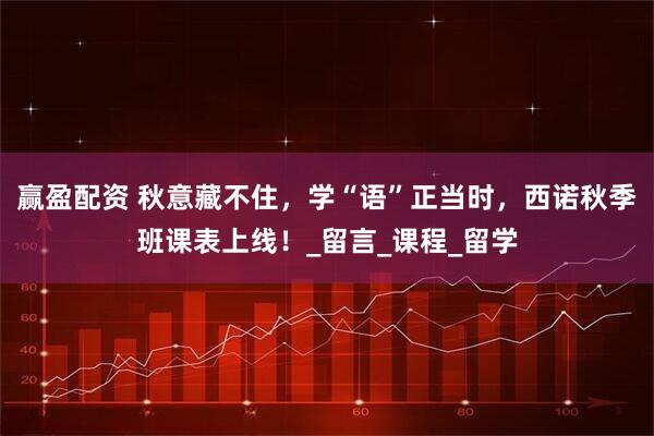 赢盈配资 秋意藏不住，学“语”正当时，西诺秋季班课表上线！_留言_课程_留学