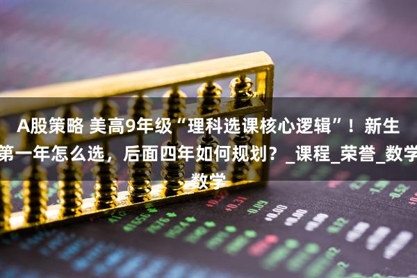 A股策略 美高9年级“理科选课核心逻辑”！新生第一年怎么选，后面四年如何规划？_课程_荣誉_数学