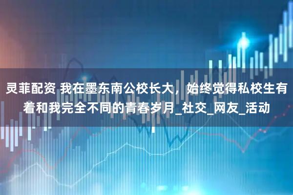 灵菲配资 我在墨东南公校长大，始终觉得私校生有着和我完全不同的青春岁月_社交_网友_活动