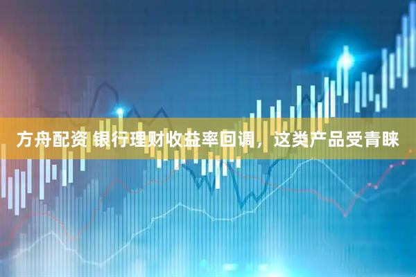 方舟配资 银行理财收益率回调，这类产品受青睐