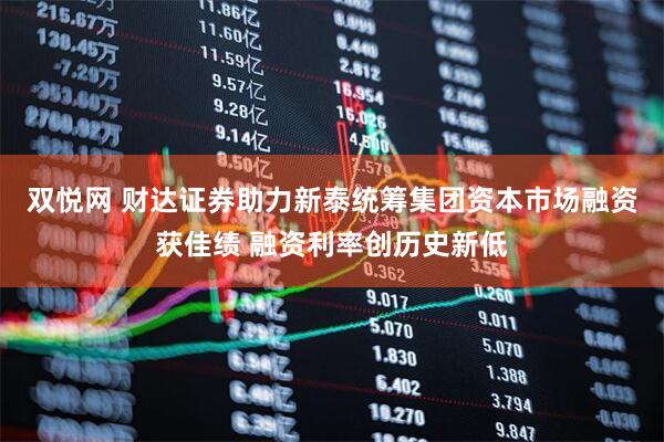 双悦网 财达证券助力新泰统筹集团资本市场融资获佳绩 融资利率创历史新低