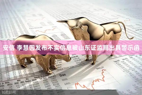 安信 李慧因发布不实信息被山东证监局出具警示函