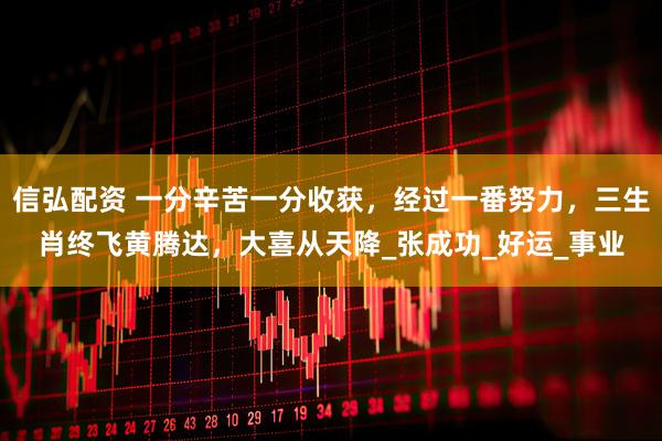 信弘配资 一分辛苦一分收获，经过一番努力，三生肖终飞黄腾达，大喜从天降_张成功_好运_事业