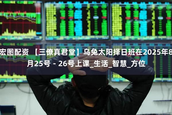 宏图配资 【三僚真君堂】乌兔太阳择日班在2025年8月25号 - 26号上课_生活_智慧_方位