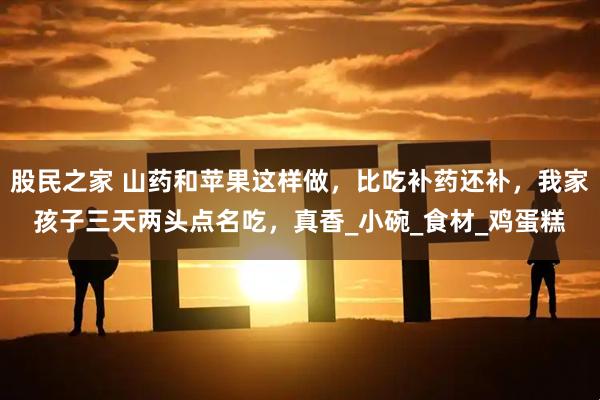 股民之家 山药和苹果这样做，比吃补药还补，我家孩子三天两头点名吃，真香_小碗_食材_鸡蛋糕