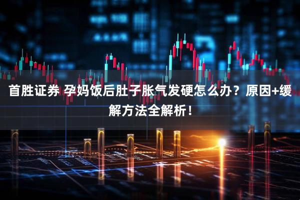首胜证券 孕妈饭后肚子胀气发硬怎么办？原因+缓解方法全解析！